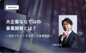 大企業ならではの事業開発とは?